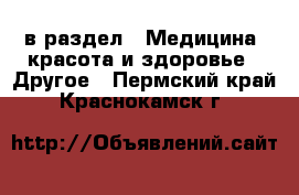  в раздел : Медицина, красота и здоровье » Другое . Пермский край,Краснокамск г.